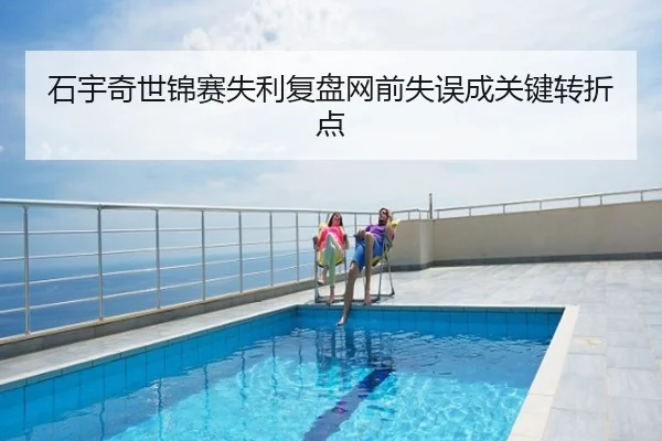 石宇奇世锦赛失利复盘网前失误成关键转折点