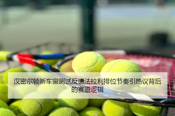 汉密尔顿新车窗测试反馈法拉利排位节奏引热议背后的赛道逻辑