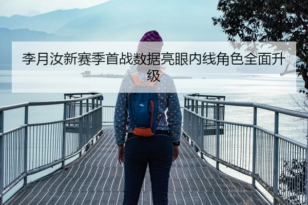 李月汝新赛季首战数据亮眼内线角色全面升级